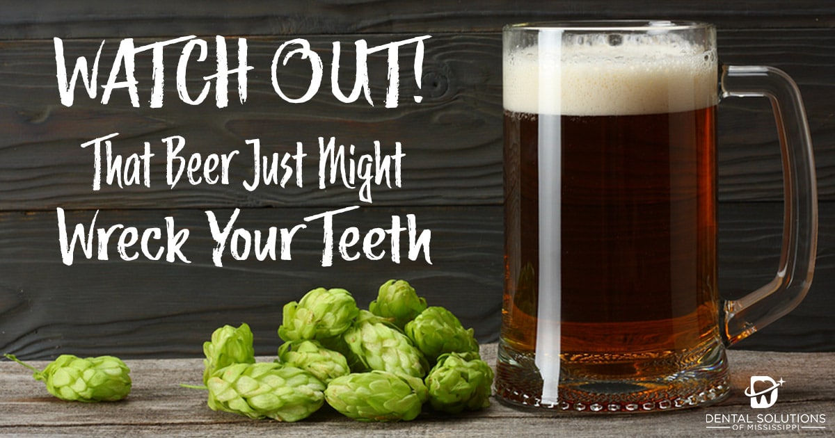 Watch out that beer just might wreck your teeth Dental Solutions of Mississippi dentist in Canton MS Dr. Ruth Roach Morgan Dr. Jessica Morgan